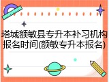塔城额敏县专升本补习机构报名时间(额敏专升本报名)