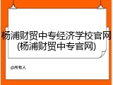 杨浦财贸中专经济学校官网(杨浦财贸中专官网)