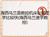 海西乌兰县数控机床在哪里学比较快(海西乌兰速学数控)