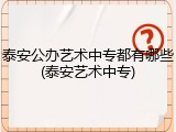 泰安公办艺术中专都有哪些(泰安艺术中专)