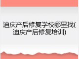 迪庆产后修复学校哪里找(迪庆产后修复培训)