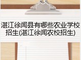 湛江徐闻县有哪些农业学校招生(湛江徐闻农校招生)