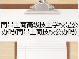 南昌工商高级技工学校是公办吗(南昌工商技校公办吗)