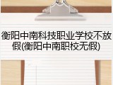衡阳中南科技职业学校不放假(衡阳中南职校无假)
