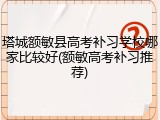 塔城额敏县高考补习学校哪家比较好(额敏高考补习推荐)