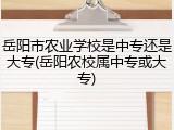 岳阳市农业学校是中专还是大专(岳阳农校属中专或大专)