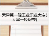 天津第一轻工业职业大专(天津一轻职专)