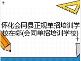 怀化会同县正规单招培训学校在哪(会同单招培训学校)