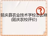 延庆县农业技术学校怎么样(延庆农校评价)