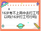 16岁考不上高中去打工可以吗(16岁打工可行吗)