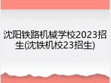 沈阳铁路机械学校2023招生(沈铁机校23招生)