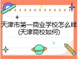 天津市第一商业学校怎么样(天津商校如何)