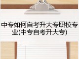 中专如何自考升大专职校专业(中专自考升大专)