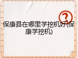 保康县在哪里学挖机好(保康学挖机)