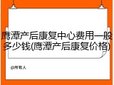 鹰潭产后康复中心费用一般多少钱(鹰潭产后康复价格)