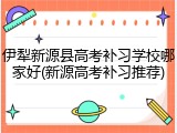 伊犁新源县高考补习学校哪家好(新源高考补习推荐)