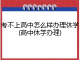 考不上高中怎么样办理休学(高中休学办理)