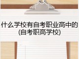 什么学校有自考职业高中的(自考职高学校)