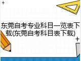 东莞自考专业科目一览表下载(东莞自考科目表下载)
