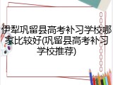 伊犁巩留县高考补习学校哪家比较好(巩留县高考补习学校推荐)