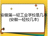 安徽第一轻工业学校是几本(安徽一轻校几本)