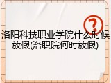 洛阳科技职业学院什么时候放假(洛职院何时放假)