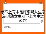 考不上高中是好事吗女生怎么办呢(女生考不上高中怎么办)