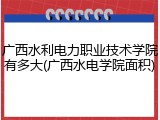 广西水利电力职业技术学院有多大(广西水电学院面积)