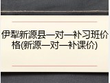 伊犁新源县一对一补习班价格(新源一对一补课价)