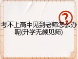 考不上高中见到老师怎么办呢(升学无颜见师)