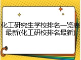 化工研究生学校排名一览表最新(化工研校排名最新)