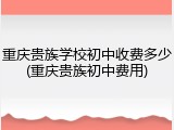 重庆贵族学校初中收费多少(重庆贵族初中费用)