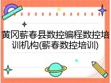 黄冈蕲春县数控编程数控培训机构(蕲春数控培训)