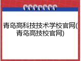 青岛高科技技术学校官网(青岛高技校官网)