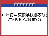 广州初中复读学校哪家好(广州初中复读推荐)