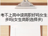 考不上高中读高职好吗女生多吗(女生高职选择多)