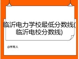 临沂电力学校最低分数线(临沂电校分数线)