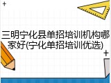 三明宁化县单招培训机构哪家好(宁化单招培训优选)