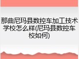 那曲尼玛县数控车加工技术学校怎么样(尼玛县数控车校如何)