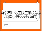 南宁石油化工技工学校怎么样(南宁石化技校如何)