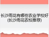 长沙雨花有哪些农业学校好(长沙雨花农校推荐)