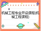 机械工程专业开设课程(机械工程课程)