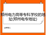 郑州电力高等专科学校的地址(郑州电专地址)