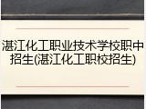 湛江化工职业技术学校职中招生(湛江化工职校招生)