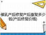 催乳产后修复产后康复多少钱(产后修复价格)