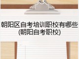 朝阳区自考培训职校有哪些(朝阳自考职校)