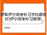 伊犁伊宁高考补习学校哪家好(伊宁高考补习推荐)
