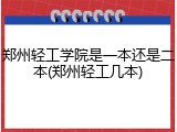 郑州轻工学院是一本还是二本(郑州轻工几本)