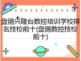盘锦兴隆台数控培训学校排名技校前十(盘锦数控技校前十)