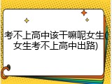 考不上高中该干嘛呢女生(女生考不上高中出路)